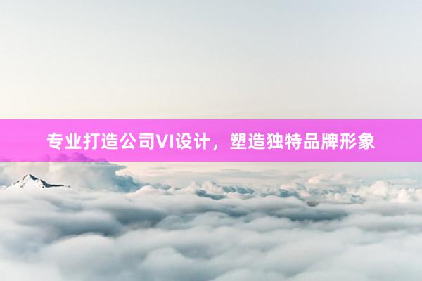 专业打造公司VI设计，塑造独特品牌形象