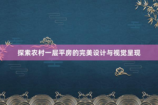 探索农村一层平房的完美设计与视觉呈现