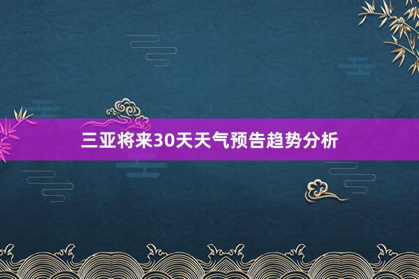 三亚将来30天天气预告趋势分析